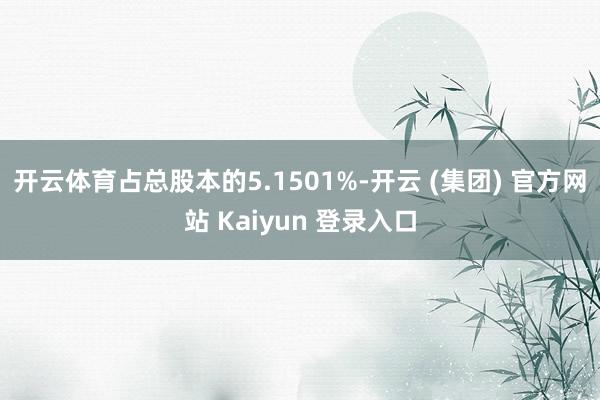 开云体育占总股本的5.1501%-开云 (集团) 官方网站 Kaiyun 登录入口