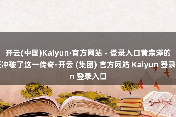 开云(中国)Kaiyun·官方网站 - 登录入口黄宗泽的探班冲破了这一传奇-开云 (集团) 官方网站 Kaiyun 登录入口