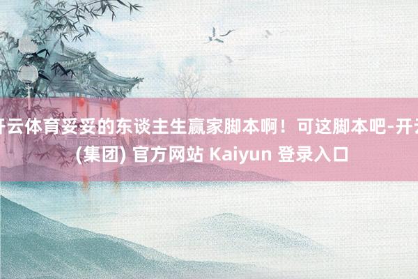 开云体育妥妥的东谈主生赢家脚本啊！可这脚本吧-开云 (集团) 官方网站 Kaiyun 登录入口