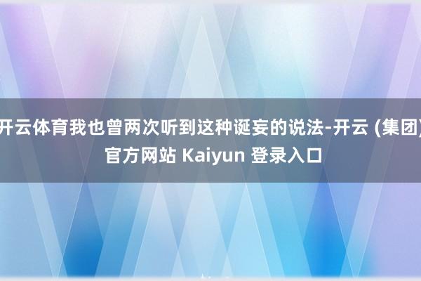 开云体育我也曾两次听到这种诞妄的说法-开云 (集团) 官方网站 Kaiyun 登录入口