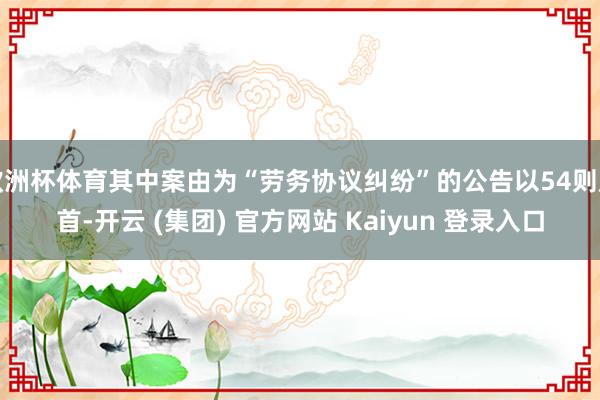 欧洲杯体育其中案由为“劳务协议纠纷”的公告以54则居首-开云 (集团) 官方网站 Kaiyun 登录入口