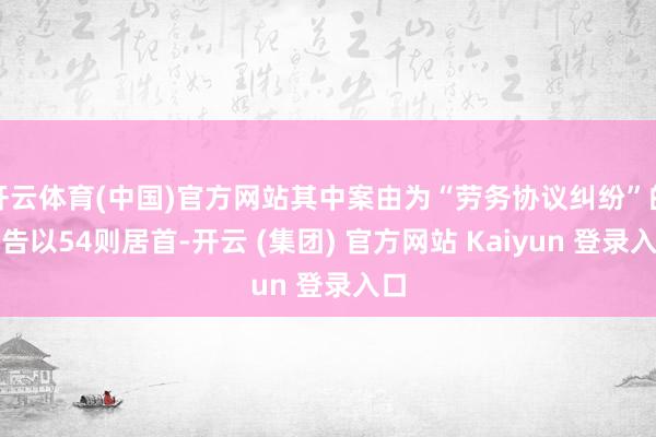 开云体育(中国)官方网站其中案由为“劳务协议纠纷”的公告以54则居首-开云 (集团) 官方网站 Kaiyun 登录入口