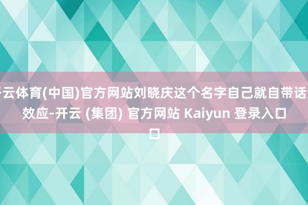 开云体育(中国)官方网站刘晓庆这个名字自己就自带话题效应-开云 (集团) 官方网站 Kaiyun 登录入口