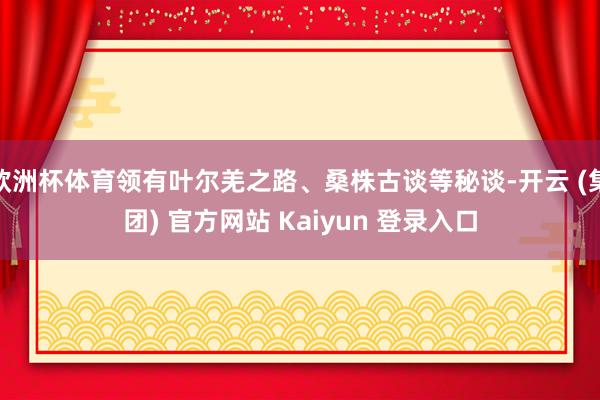 欧洲杯体育领有叶尔羌之路、桑株古谈等秘谈-开云 (集团) 官方网站 Kaiyun 登录入口