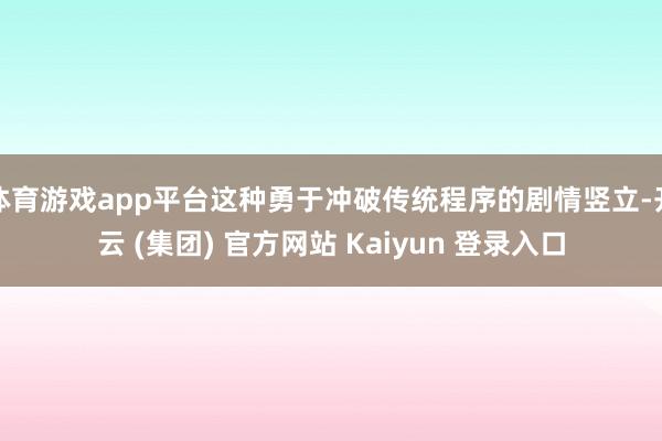 体育游戏app平台这种勇于冲破传统程序的剧情竖立-开云 (集团) 官方网站 Kaiyun 登录入口