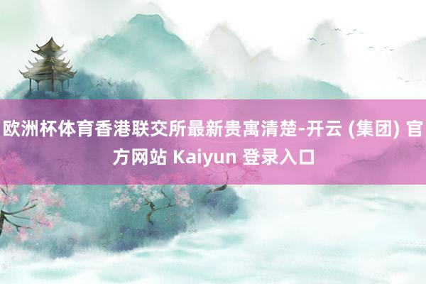 欧洲杯体育香港联交所最新贵寓清楚-开云 (集团) 官方网站 Kaiyun 登录入口