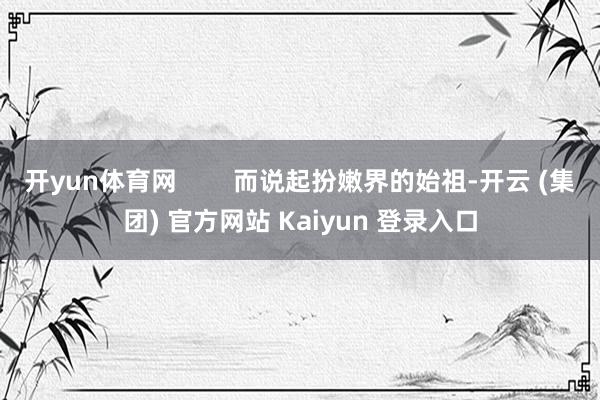 开yun体育网        而说起扮嫩界的始祖-开云 (集团) 官方网站 Kaiyun 登录入口