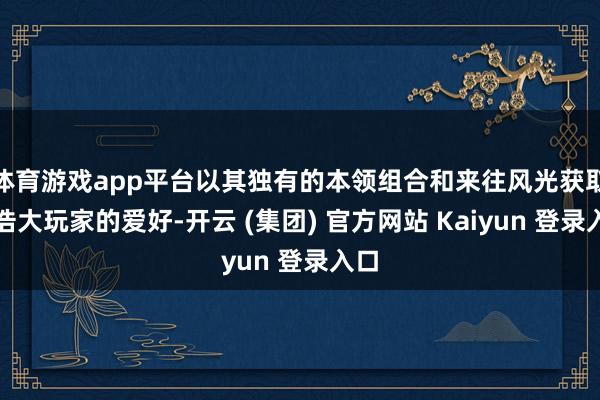 体育游戏app平台以其独有的本领组合和来往风光获取了浩大玩家的爱好-开云 (集团) 官方网站 Kaiyun 登录入口