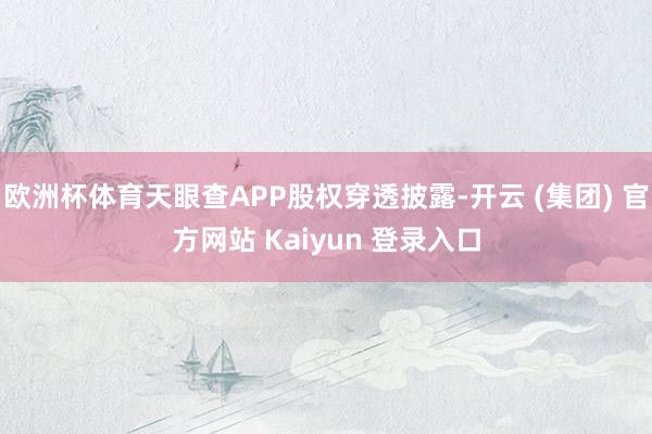 欧洲杯体育天眼查APP股权穿透披露-开云 (集团) 官方网站 Kaiyun 登录入口