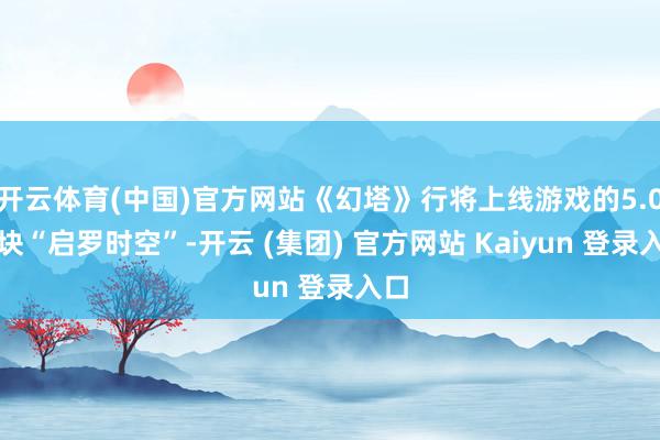 开云体育(中国)官方网站《幻塔》行将上线游戏的5.0版块“启罗时空”-开云 (集团) 官方网站 Kaiyun 登录入口