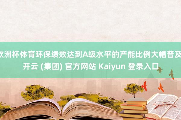 欧洲杯体育环保绩效达到A级水平的产能比例大幅普及-开云 (集团) 官方网站 Kaiyun 登录入口