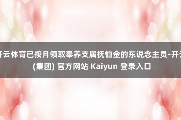 开云体育已按月领取奉养支属抚恤金的东说念主员-开云 (集团) 官方网站 Kaiyun 登录入口