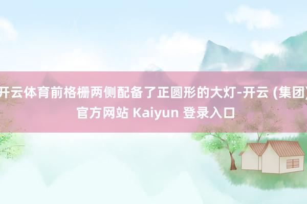 开云体育前格栅两侧配备了正圆形的大灯-开云 (集团) 官方网站 Kaiyun 登录入口