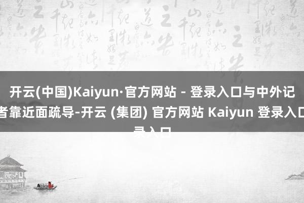 开云(中国)Kaiyun·官方网站 - 登录入口与中外记者靠近面疏导-开云 (集团) 官方网站 Kaiyun 登录入口