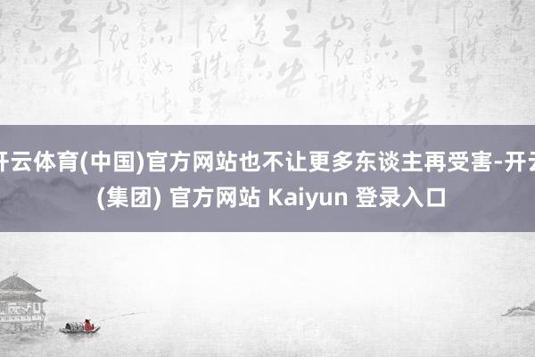 开云体育(中国)官方网站也不让更多东谈主再受害-开云 (集团) 官方网站 Kaiyun 登录入口