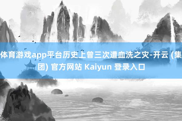体育游戏app平台历史上曾三次遭血洗之灾-开云 (集团) 官方网站 Kaiyun 登录入口