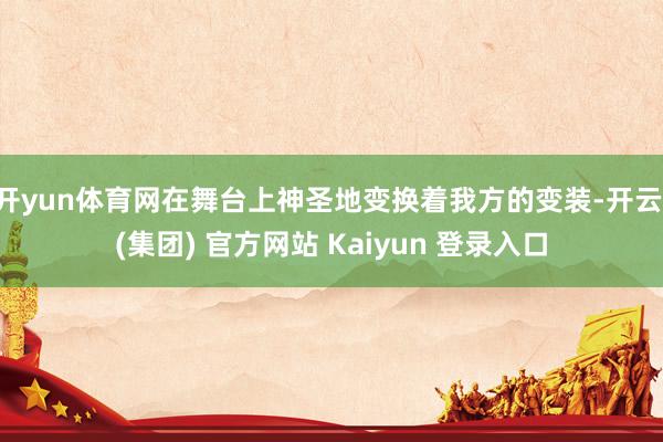 开yun体育网在舞台上神圣地变换着我方的变装-开云 (集团) 官方网站 Kaiyun 登录入口