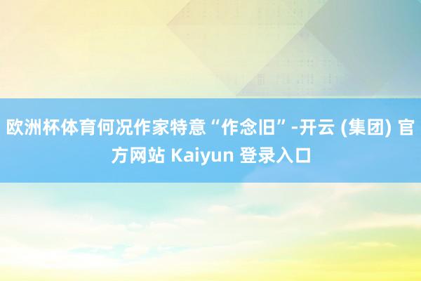 欧洲杯体育何况作家特意“作念旧”-开云 (集团) 官方网站 Kaiyun 登录入口