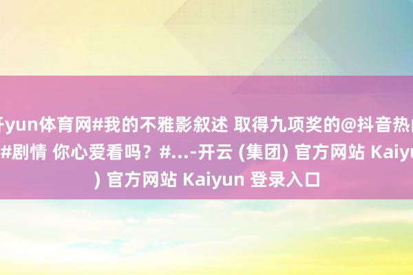 开yun体育网#我的不雅影叙述 取得九项奖的@抖音热门宝 台湾电影#剧情 你心爱看吗？#...-开云 (集团) 官方网站 Kaiyun 登录入口