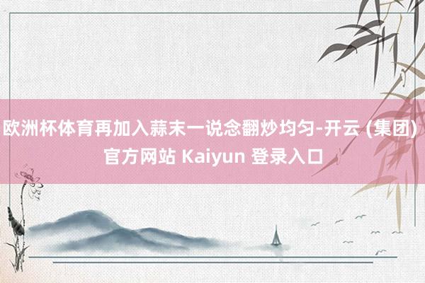 欧洲杯体育再加入蒜末一说念翻炒均匀-开云 (集团) 官方网站 Kaiyun 登录入口