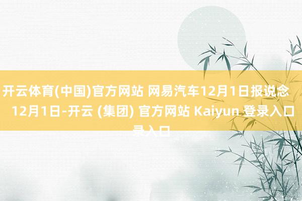 开云体育(中国)官方网站 网易汽车12月1日报说念    12月1日-开云 (集团) 官方网站 Kaiyun 登录入口