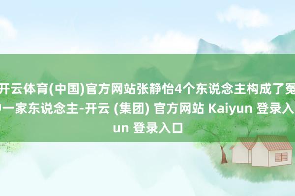 开云体育(中国)官方网站张静怡4个东说念主构成了冤种一家东说念主-开云 (集团) 官方网站 Kaiyun 登录入口