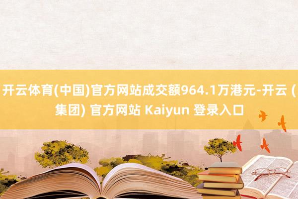 开云体育(中国)官方网站成交额964.1万港元-开云 (集团) 官方网站 Kaiyun 登录入口