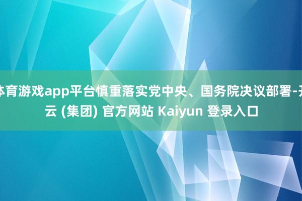 体育游戏app平台慎重落实党中央、国务院决议部署-开云 (集团) 官方网站 Kaiyun 登录入口