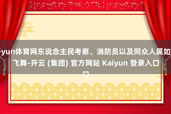 开yun体育网东说念主民考察、消防员以及同众人属如需飞舞-开云 (集团) 官方网站 Kaiyun 登录入口