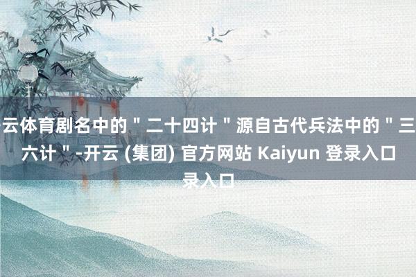 开云体育剧名中的＂二十四计＂源自古代兵法中的＂三十六计＂-开云 (集团) 官方网站 Kaiyun 登录入口
