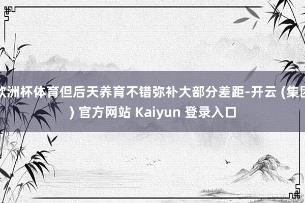 欧洲杯体育但后天养育不错弥补大部分差距-开云 (集团) 官方网站 Kaiyun 登录入口