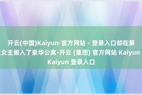 开云(中国)Kaiyun·官方网站 - 登录入口却在第三集就让女主搬入了豪华公寓-开云 (集团) 官方网站 Kaiyun 登录入口