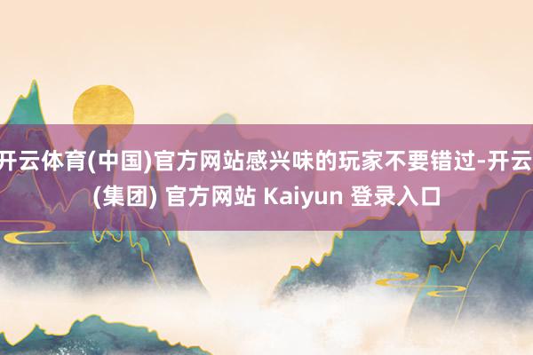 开云体育(中国)官方网站感兴味的玩家不要错过-开云 (集团) 官方网站 Kaiyun 登录入口