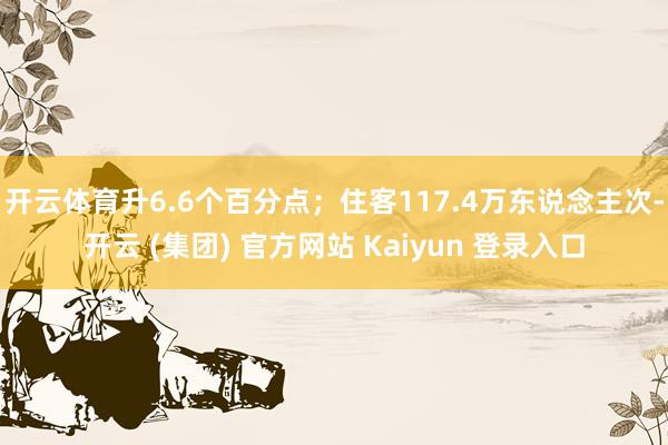 开云体育升6.6个百分点；住客117.4万东说念主次-开云 (集团) 官方网站 Kaiyun 登录入口