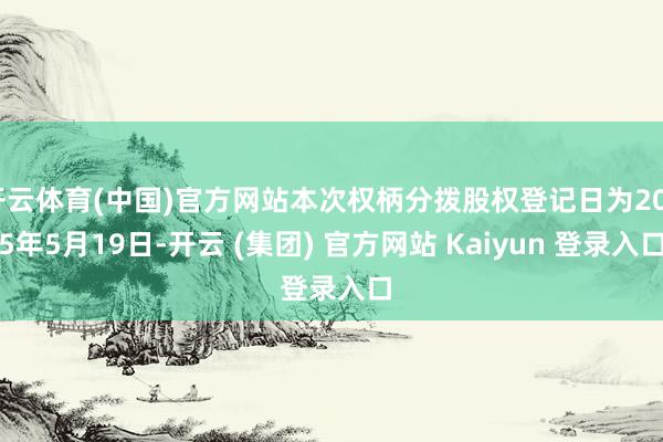 开云体育(中国)官方网站本次权柄分拨股权登记日为2025年5月19日-开云 (集团) 官方网站 Kaiyun 登录入口
