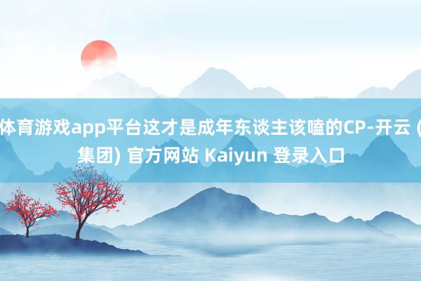体育游戏app平台这才是成年东谈主该嗑的CP-开云 (集团) 官方网站 Kaiyun 登录入口