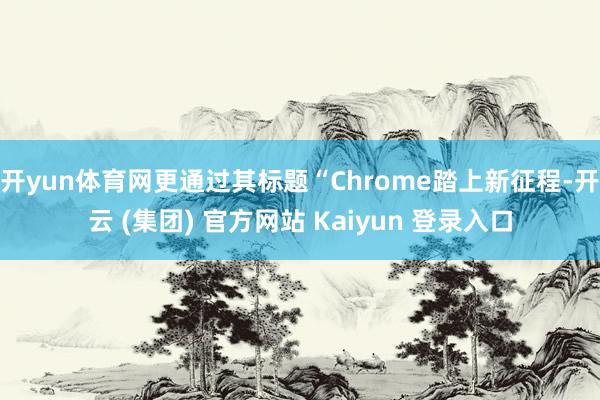 开yun体育网更通过其标题“Chrome踏上新征程-开云 (集团) 官方网站 Kaiyun 登录入口