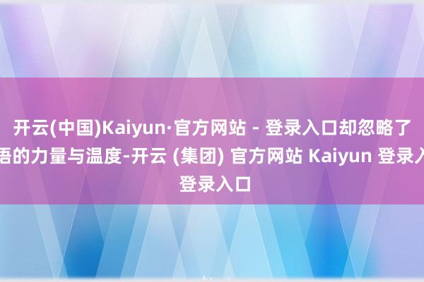 开云(中国)Kaiyun·官方网站 - 登录入口却忽略了言语的力量与温度-开云 (集团) 官方网站 Kaiyun 登录入口