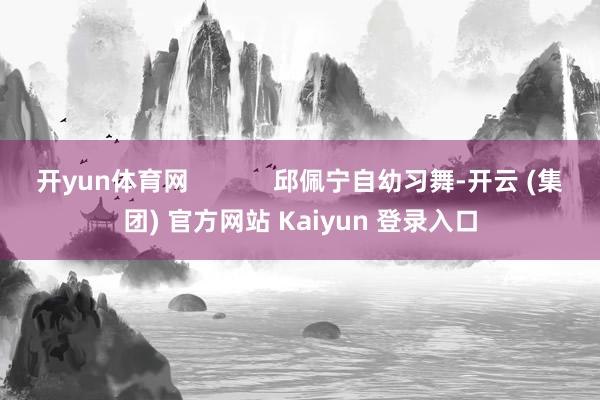 开yun体育网            邱佩宁自幼习舞-开云 (集团) 官方网站 Kaiyun 登录入口