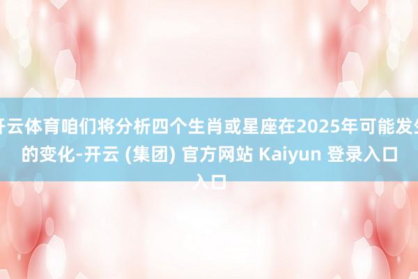 开云体育咱们将分析四个生肖或星座在2025年可能发生的变化-开云 (集团) 官方网站 Kaiyun 登录入口