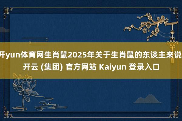 开yun体育网生肖鼠2025年关于生肖鼠的东谈主来说-开云 (集团) 官方网站 Kaiyun 登录入口