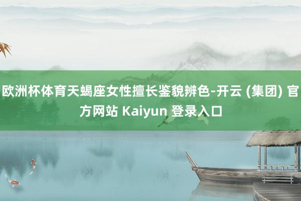 欧洲杯体育天蝎座女性擅长鉴貌辨色-开云 (集团) 官方网站 Kaiyun 登录入口