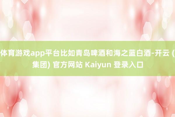 体育游戏app平台比如青岛啤酒和海之蓝白酒-开云 (集团) 官方网站 Kaiyun 登录入口
