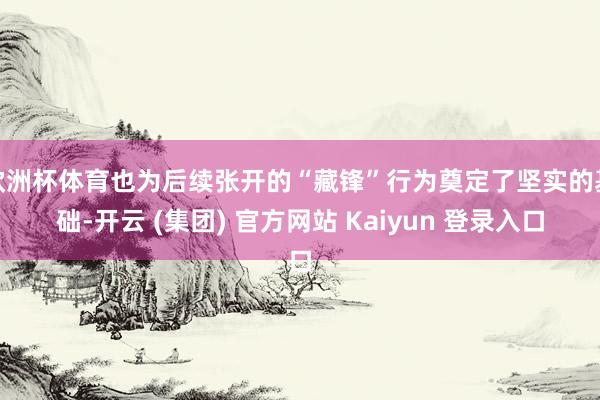欧洲杯体育也为后续张开的“藏锋”行为奠定了坚实的基础-开云 (集团) 官方网站 Kaiyun 登录入口