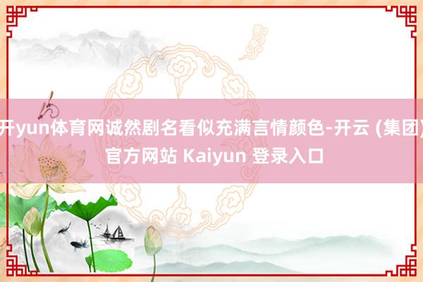 开yun体育网诚然剧名看似充满言情颜色-开云 (集团) 官方网站 Kaiyun 登录入口