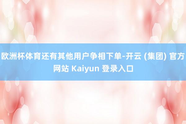 欧洲杯体育还有其他用户争相下单-开云 (集团) 官方网站 Kaiyun 登录入口