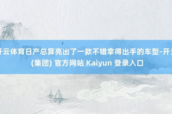 开云体育日产总算亮出了一款不错拿得出手的车型-开云 (集团) 官方网站 Kaiyun 登录入口