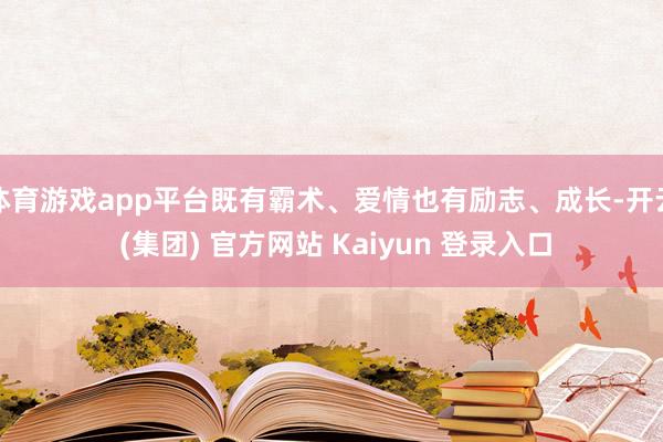 体育游戏app平台既有霸术、爱情也有励志、成长-开云 (集团) 官方网站 Kaiyun 登录入口