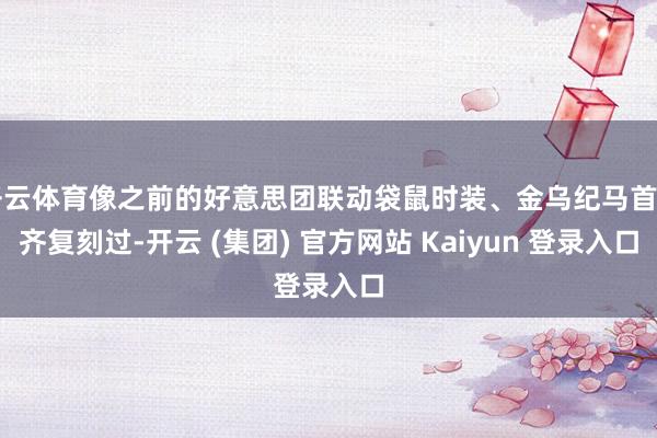 开云体育像之前的好意思团联动袋鼠时装、金乌纪马首刀齐复刻过-开云 (集团) 官方网站 Kaiyun 登录入口