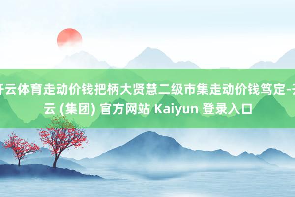 开云体育走动价钱把柄大贤慧二级市集走动价钱笃定-开云 (集团) 官方网站 Kaiyun 登录入口